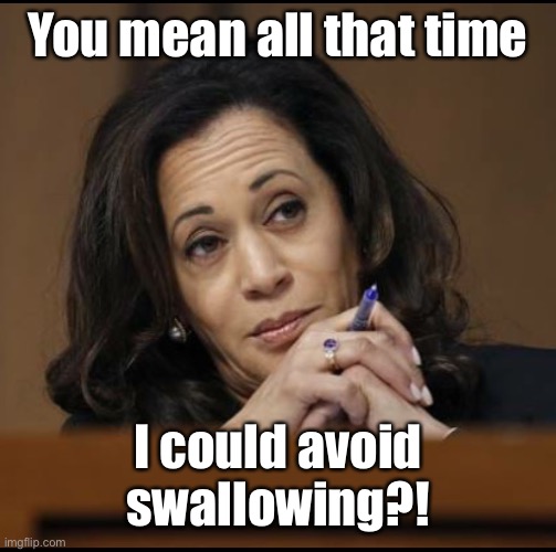 Kamala Harris  | You mean all that time I could avoid swallowing?! | image tagged in kamala harris | made w/ Imgflip meme maker