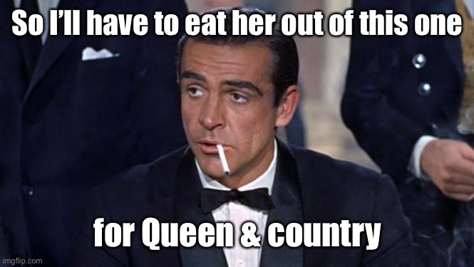 James Bond | So I’ll have to eat her out of this one for Queen & country | image tagged in james bond | made w/ Imgflip meme maker