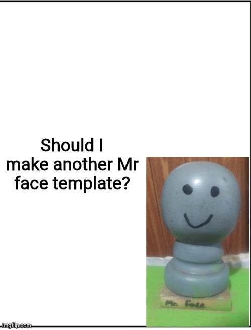 I haven't made one since my main account | Should I make another Mr face template? | image tagged in be like mr face | made w/ Imgflip meme maker