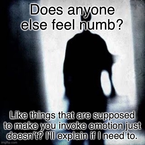 I’m numb | Does anyone else feel numb? Like things that are supposed to make you invoke emotion just doesn’t? I’ll explain if I need to. | image tagged in numb,depression | made w/ Imgflip meme maker