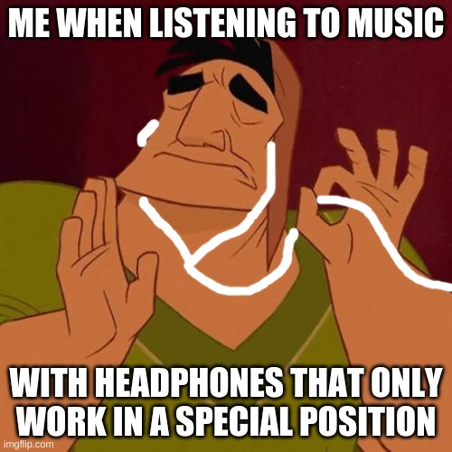 When X just right | ME WHEN LISTENING TO MUSIC; WITH HEADPHONES THAT ONLY WORK IN A SPECIAL POSITION | image tagged in when x just right | made w/ Imgflip meme maker