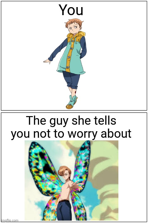 The guy she tells you not to worry about | You; The guy she tells you not to worry about | image tagged in memes,blank comic panel 1x2,seven deadly sins,anime | made w/ Imgflip meme maker