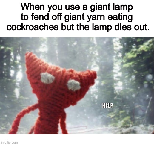 Help. | When you use a giant lamp to fend off giant yarn eating  cockroaches but the lamp dies out. HELP | image tagged in help me | made w/ Imgflip meme maker