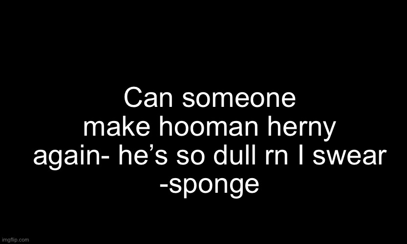 Sorry Shaina  I just borrowed your temp mines too small -sponge | Can someone make hooman herny again- he’s so dull rn I swear
-sponge | image tagged in black customized narwhal | made w/ Imgflip meme maker