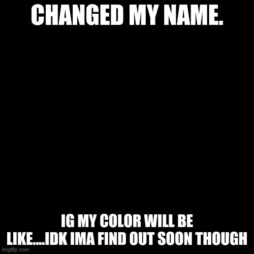 Blank Transparent Square | CHANGED MY NAME. IG MY COLOR WILL BE LIKE....IDK IMA FIND OUT SOON THOUGH | image tagged in memes,blank transparent square | made w/ Imgflip meme maker