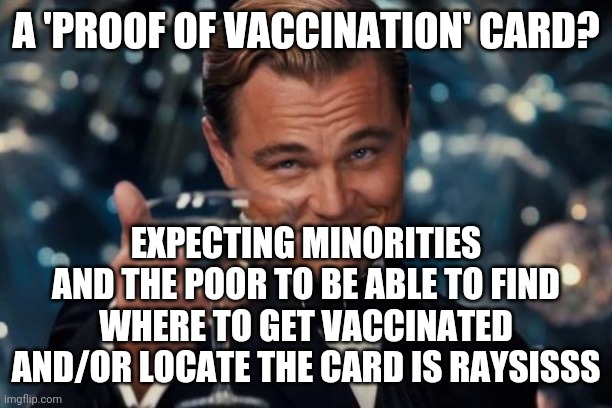 Showing i.d is racist. That's what the liberals told me. | A 'PROOF OF VACCINATION' CARD? EXPECTING MINORITIES AND THE POOR TO BE ABLE TO FIND WHERE TO GET VACCINATED AND/OR LOCATE THE CARD IS RAYSISSS | image tagged in memes,leonardo dicaprio cheers | made w/ Imgflip meme maker