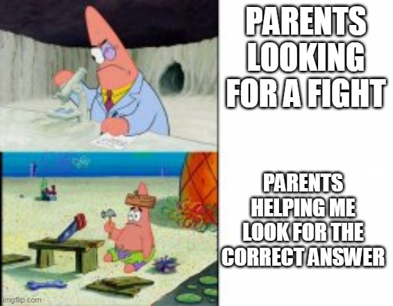 hate it. | PARENTS LOOKING FOR A FIGHT; PARENTS HELPING ME LOOK FOR THE CORRECT ANSWER | image tagged in patrick star,parents,annoying people,shut up | made w/ Imgflip meme maker