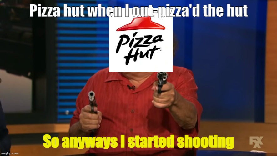 So anyway, I started shooting | Pizza hut when I out-pizza'd the hut; So anyways I started shooting | image tagged in so anyway i started shooting | made w/ Imgflip meme maker