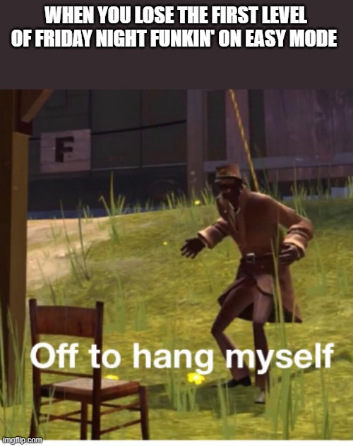 is it just hard, or am I just bad? | WHEN YOU LOSE THE FIRST LEVEL OF FRIDAY NIGHT FUNKIN' ON EASY MODE | image tagged in off to hang myself,friday night funkin | made w/ Imgflip meme maker