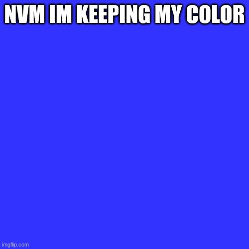 Blank Transparent Square Meme | NVM IM KEEPING MY COLOR | image tagged in memes,blank transparent square | made w/ Imgflip meme maker