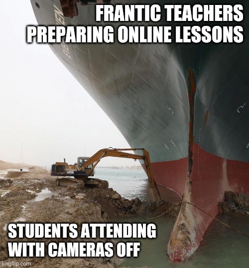 digging evergreen tanker | FRANTIC TEACHERS PREPARING ONLINE LESSONS; STUDENTS ATTENDING WITH CAMERAS OFF | image tagged in digging evergreen tanker | made w/ Imgflip meme maker