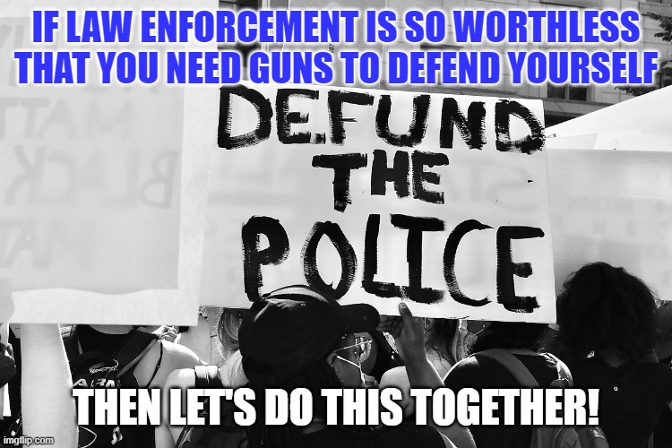 Something we can agree on | IF LAW ENFORCEMENT IS SO WORTHLESS THAT YOU NEED GUNS TO DEFEND YOURSELF; THEN LET'S DO THIS TOGETHER! | image tagged in defund the police,gun rights,unity | made w/ Imgflip meme maker