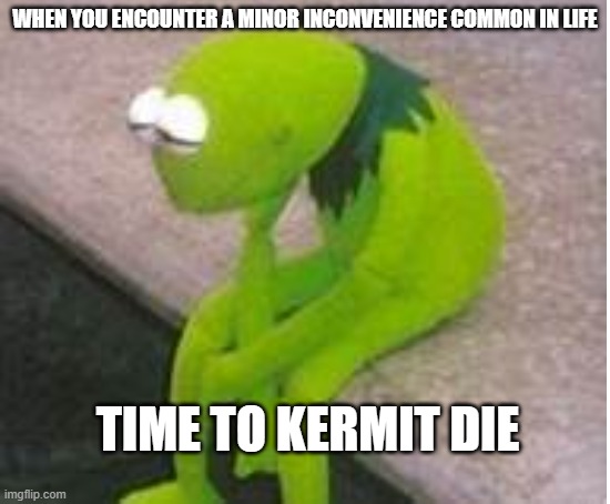Kermit Suicide | Just a joke :) | WHEN YOU ENCOUNTER A MINOR INCONVENIENCE COMMON IN LIFE; TIME TO KERMIT DIE | image tagged in kermit,meme,depression | made w/ Imgflip meme maker