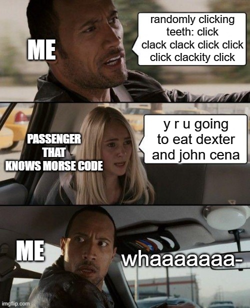 a little late to the trend but i forgot to submit | ME; randomly clicking teeth: click clack clack click click click clackity click; PASSENGER THAT KNOWS MORSE CODE; y r u going to eat dexter and john cena; ME; whaaaaaaa- | image tagged in memes,the rock driving | made w/ Imgflip meme maker