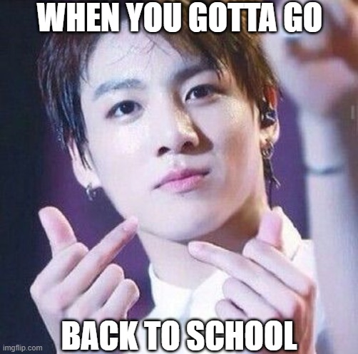 frick school | WHEN YOU GOTTA GO; BACK TO SCHOOL | image tagged in bts,meme,online school,pain | made w/ Imgflip meme maker