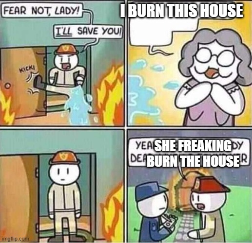 BUrn ThE HoUsE | I BURN THIS HOUSE; SHE FREAKING BURN THE HOUSE | image tagged in yeah she was already dead when i found here | made w/ Imgflip meme maker