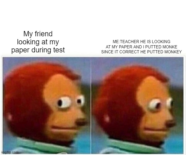 Monke-Monkey | ME:TEACHER HE IS LOOKING AT MY PAPER AND I PUTTED MONKE SINCE IT CORRECT HE PUTTED MONKEY; My friend looking at my paper during test | image tagged in memes,monkey puppet | made w/ Imgflip meme maker