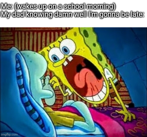 I think my parents have trust issues. | Me: (wakes up on a school morning)
My dad knowing damn well I'm gonna be late: | image tagged in spongebob yelling | made w/ Imgflip meme maker