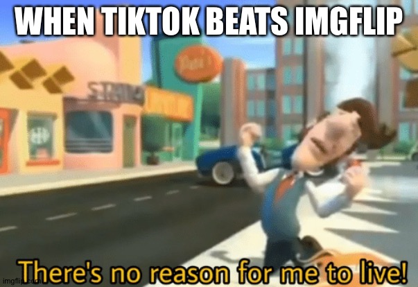 There's no reason for me to live | WHEN TIKTOK BEATS IMGFLIP | image tagged in there's no reason for me to live | made w/ Imgflip meme maker