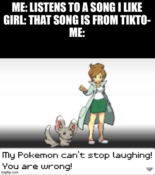 Repost? Idk. | ME: LISTENS TO A SONG I LIKE
GIRL: THAT SONG IS FROM TIKTO-
ME: | image tagged in my pokemon can't stop laughing you are wrong,memes,funny | made w/ Imgflip meme maker