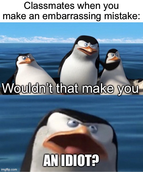 True, sadly | Classmates when you make an embarrassing mistake:; AN IDIOT? | image tagged in wouldn t that make you,funny,so true memes,classmates,idiots,mistakes | made w/ Imgflip meme maker