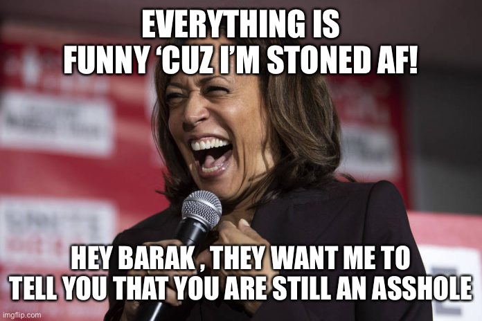 Kamala laughing | EVERYTHING IS FUNNY ‘CUZ I’M STONED AF! HEY BARAK , THEY WANT ME TO TELL YOU THAT YOU ARE STILL AN ASSHOLE | image tagged in kamala laughing | made w/ Imgflip meme maker