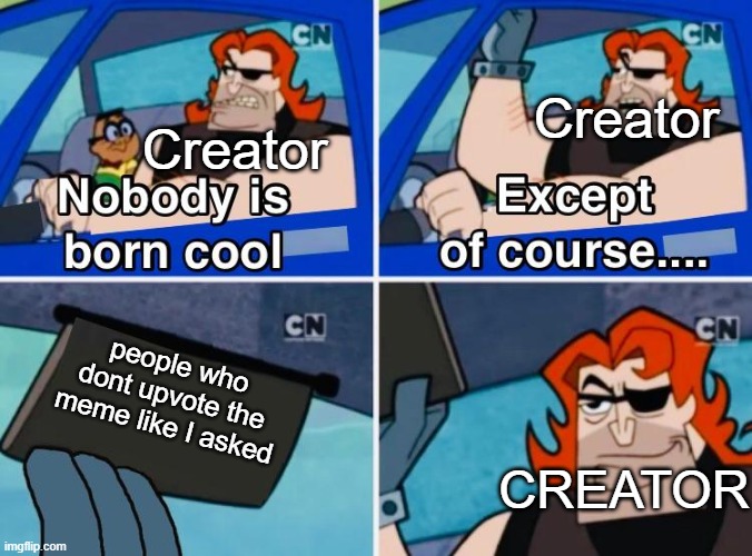 Nobody is born cool | people who dont upvote the meme like I asked Creator Creator CREATOR | image tagged in nobody is born cool | made w/ Imgflip meme maker