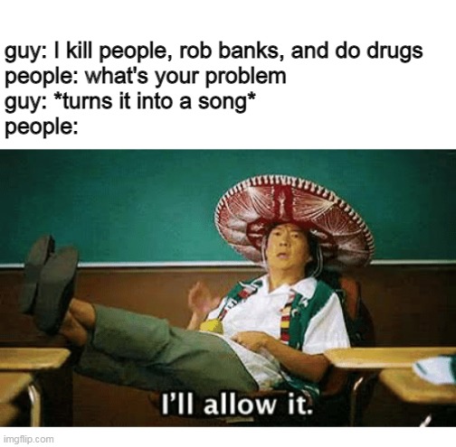 I’ll allow it | guy: I kill people, rob banks, and do drugs
people: what's your problem 
guy: *turns it into a song*
people: | image tagged in i ll allow it | made w/ Imgflip meme maker