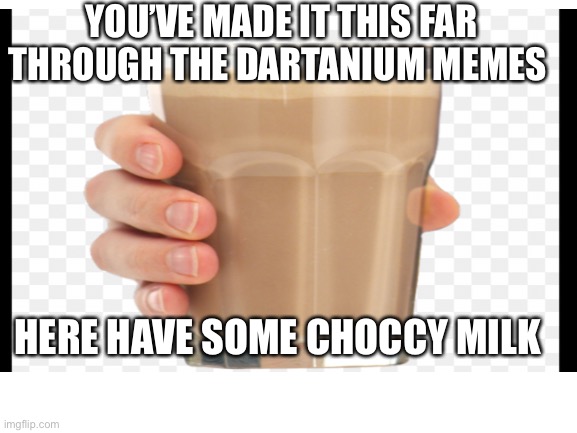 YOU’VE MADE IT THIS FAR THROUGH THE DARTANIUM MEMES; HERE HAVE SOME CHOCCY MILK | image tagged in memes,choccy milk | made w/ Imgflip meme maker