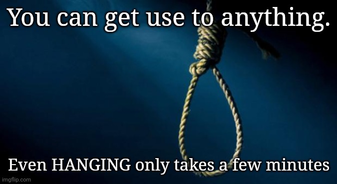 Adapt or Die | You can get use to anything. Even HANGING only takes a few minutes | image tagged in noose,hanging,improvise adapt overcome,quit complaining,rope,get it over with | made w/ Imgflip meme maker