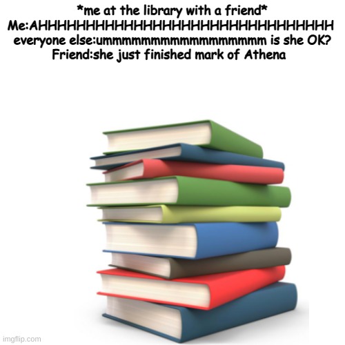 *me at the library with a friend*
Me:AHHHHHHHHHHHHHHHHHHHHHHHHHHHHHHH 
everyone else:ummmmmmmmmmmmmmmmm is she OK?
Friend:she just finished mark of Athena | made w/ Imgflip meme maker