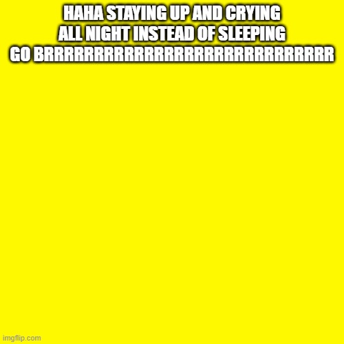 Blank Transparent Square | HAHA STAYING UP AND CRYING ALL NIGHT INSTEAD OF SLEEPING GO BRRRRRRRRRRRRRRRRRRRRRRRRRRRRR | image tagged in memes,blank transparent square | made w/ Imgflip meme maker