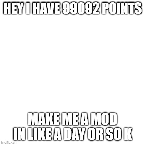 Blank Transparent Square | HEY I HAVE 99092 POINTS; MAKE ME A MOD IN LIKE A DAY OR SO K | image tagged in memes,blank transparent square | made w/ Imgflip meme maker