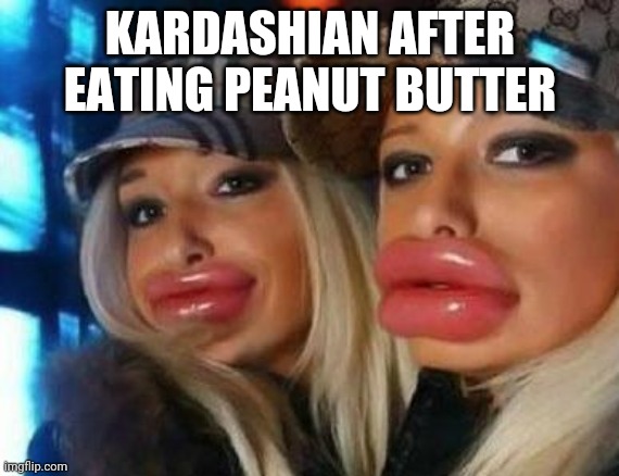 Duck Face Chicks | KARDASHIAN AFTER EATING PEANUT BUTTER | image tagged in memes,duck face chicks | made w/ Imgflip meme maker