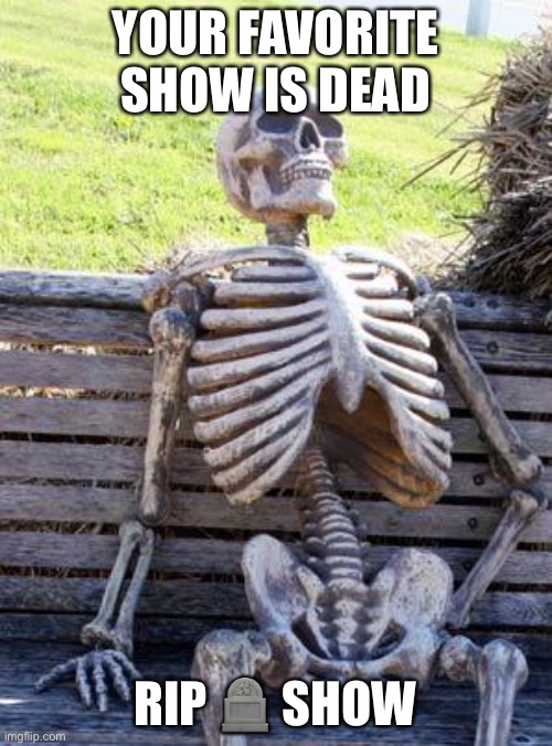 Waiting Skeleton Meme | YOUR FAVORITE SHOW IS DEAD RIP ? SHOW | image tagged in memes,waiting skeleton | made w/ Imgflip meme maker