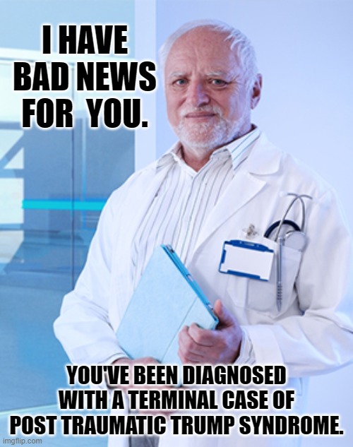 Don't have a paroxysm over Trump. | I HAVE BAD NEWS FOR  YOU. YOU'VE BEEN DIAGNOSED WITH A TERMINAL CASE OF POST TRAUMATIC TRUMP SYNDROME. | image tagged in harold the doctor,tds | made w/ Imgflip meme maker