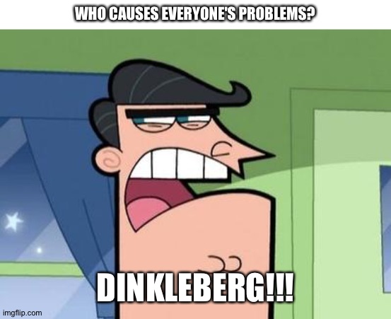 Dinkleberg | WHO CAUSES EVERYONE'S PROBLEMS? DINKLEBERG!!! | image tagged in dinkleberg | made w/ Imgflip meme maker