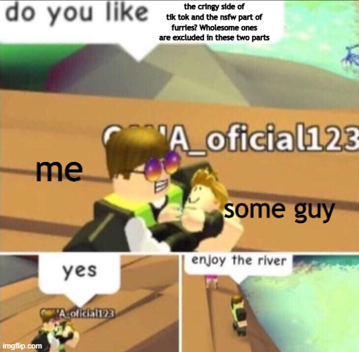 Enjoy The River | the cringy side of tik tok and the nsfw part of furries? Wholesome ones are excluded in these two parts; me; some guy | image tagged in enjoy the river | made w/ Imgflip meme maker