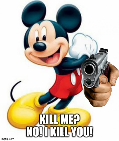 mickey mouse  | KILL ME? NO! I KILL YOU! | image tagged in mickey mouse | made w/ Imgflip meme maker
