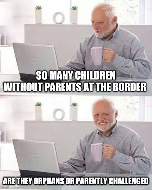 Hide the Pain Harold | SO MANY CHILDREN WITHOUT PARENTS AT THE BORDER; ARE THEY ORPHANS OR PARENTLY CHALLENGED | image tagged in memes,hide the pain harold | made w/ Imgflip meme maker