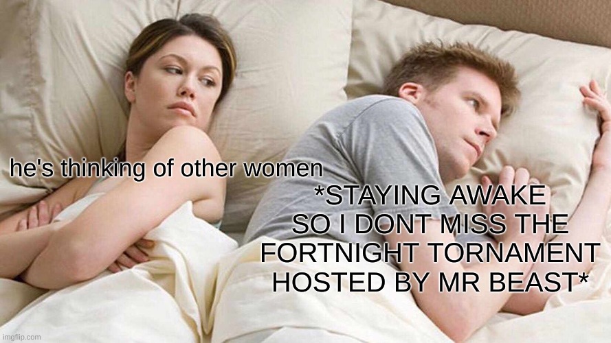 fortnite tournament | *STAYING AWAKE SO I DONT MISS THE FORTNIGHT TORNAMENT HOSTED BY MR BEAST*; he's thinking of other women | image tagged in memes,i bet he's thinking about other women,fortnight,funny | made w/ Imgflip meme maker
