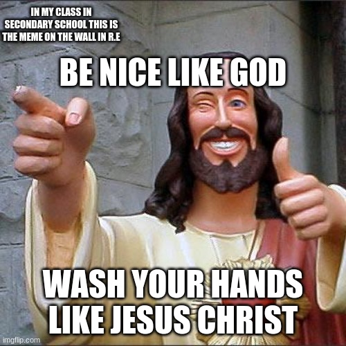 Buddy Christ | IN MY CLASS IN SECONDARY SCHOOL THIS IS THE MEME ON THE WALL IN R.E; BE NICE LIKE GOD; WASH YOUR HANDS LIKE JESUS CHRIST | image tagged in memes,buddy christ | made w/ Imgflip meme maker