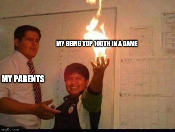 Pls tell me this is relatable | MY BEING TOP 100TH IN A GAME; MY PARENTS | image tagged in kid holding fire | made w/ Imgflip meme maker