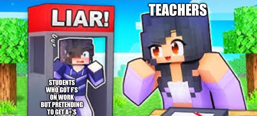 ? ? | TEACHERS; STUDENTS WHO GOT F’S ON WORK BUT PRETENDING TO GET A+’S | image tagged in the lie detective aphmau | made w/ Imgflip meme maker