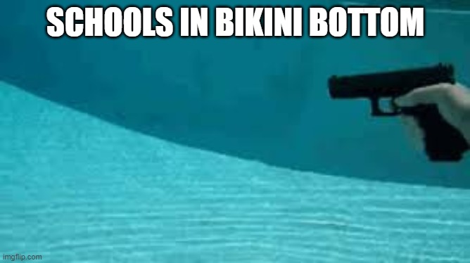 Gun Man | SCHOOLS IN BIKINI BOTTOM | image tagged in memes | made w/ Imgflip meme maker