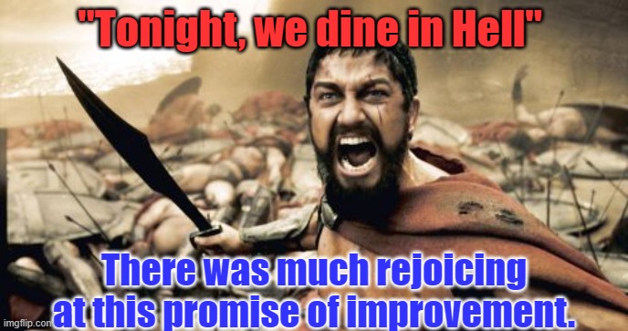 promise of improvement. | "Tonight, we dine in Hell"; There was much rejoicing at this promise of improvement. | image tagged in memes,sparta leonidas | made w/ Imgflip meme maker