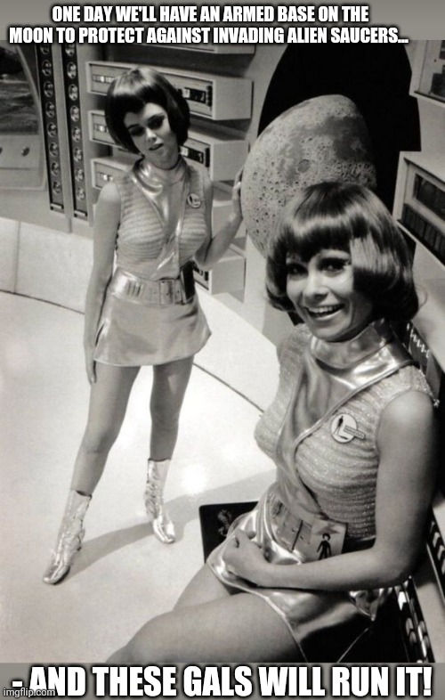 UFO /  Century 21 | ONE DAY WE'LL HAVE AN ARMED BASE ON THE MOON TO PROTECT AGAINST INVADING ALIEN SAUCERS... - AND THESE GALS WILL RUN IT! | image tagged in ufo,tv series,british,1970s | made w/ Imgflip meme maker