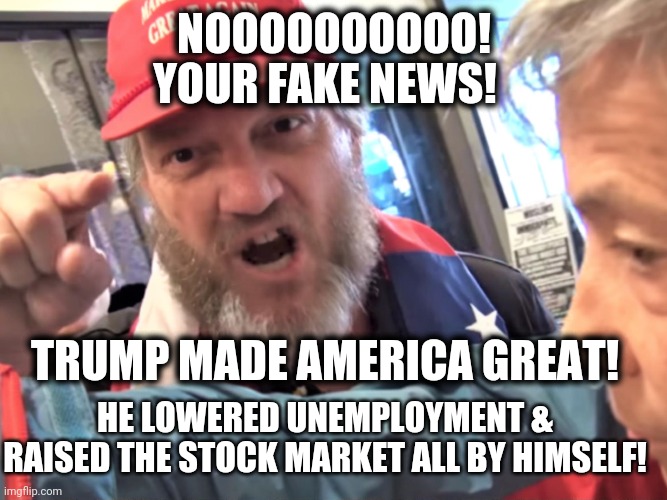 Angry Trump Supporter | NOOOOOOOOOO! YOUR FAKE NEWS! TRUMP MADE AMERICA GREAT! HE LOWERED UNEMPLOYMENT & RAISED THE STOCK MARKET ALL BY HIMSELF! | image tagged in angry trump supporter | made w/ Imgflip meme maker