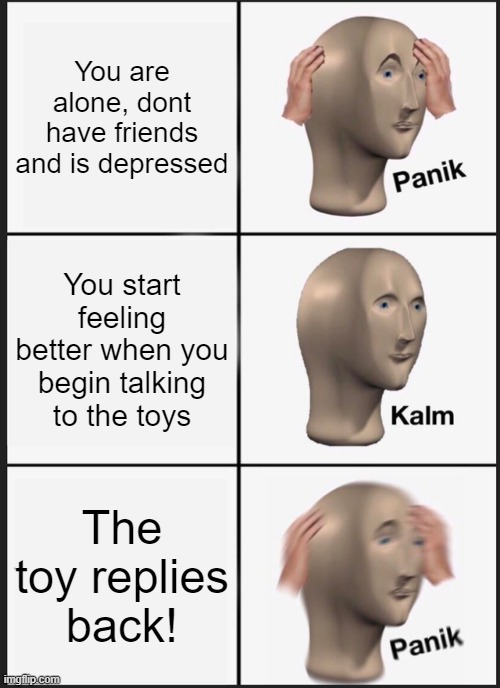 Panik Kalm Panik Meme | You are alone, dont have friends and is depressed; You start feeling better when you begin talking to the toys; The toy replies back! | image tagged in memes,panik kalm panik | made w/ Imgflip meme maker