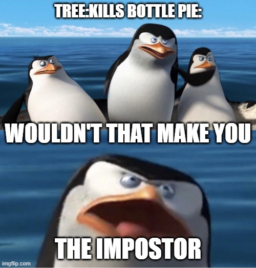 Wouldn't that make you | TREE:KILLS BOTTLE PIE:; WOULDN'T THAT MAKE YOU; THE IMPOSTOR | image tagged in wouldn't that make you | made w/ Imgflip meme maker